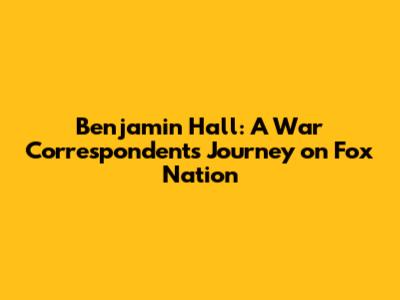 Benjamin Hall: A War Correspondent's Journey on Fox Nation