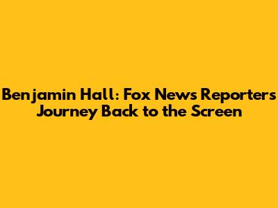 Benjamin Hall: Fox News Reporter's Journey Back to the Screen