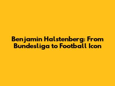Benjamin Halstenberg: From Bundesliga to Football Icon
