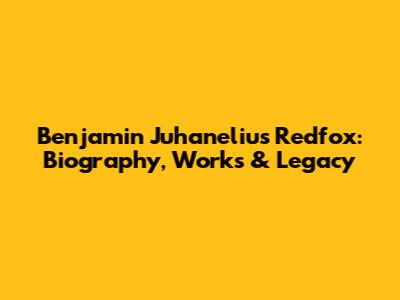 Benjamin Juhanelius Redfox: Biography, Works & Legacy