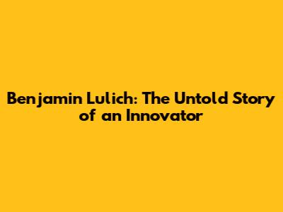 Benjamin Lulich: The Untold Story of an Innovator