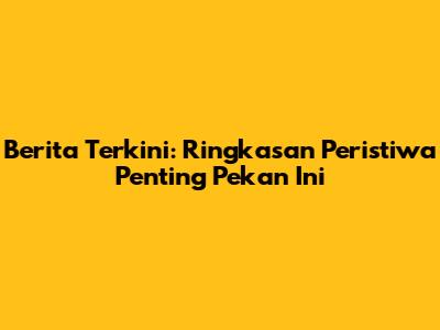 Berita Terkini: Ringkasan Peristiwa Penting Pekan Ini