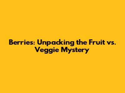 Berries: Unpacking the Fruit vs. Veggie Mystery