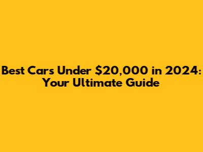 Best Cars Under $20,000 in 2024: Your Ultimate Guide