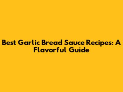 Best Garlic Bread Sauce Recipes: A Flavorful Guide