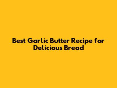 Best Garlic Butter Recipe for Delicious Bread