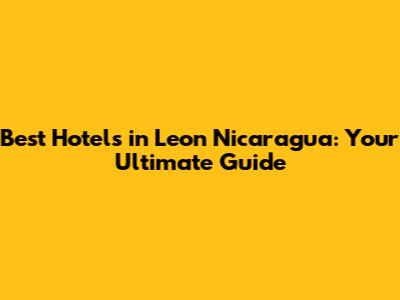 Best Hotels in Leon Nicaragua: Your Ultimate Guide
