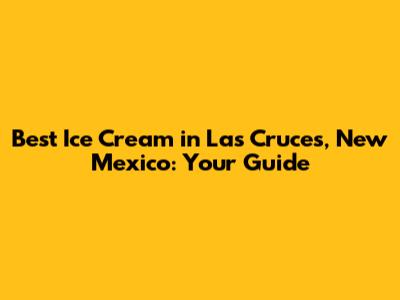 Best Ice Cream in Las Cruces, New Mexico: Your Guide