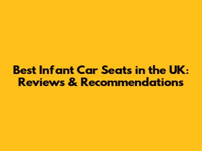 Best Infant Car Seats in the UK: Reviews & Recommendations