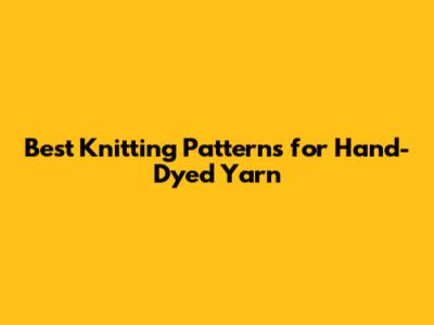 Best Knitting Patterns for Hand-Dyed Yarn