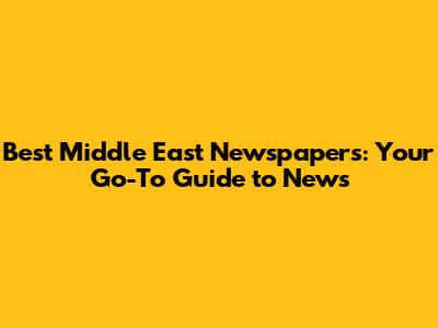 Best Middle East Newspapers: Your Go-To Guide to News