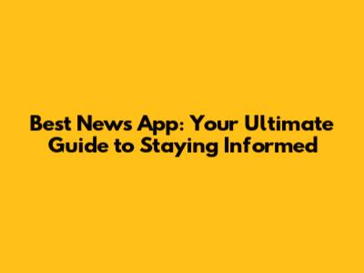 Best News App: Your Ultimate Guide to Staying Informed