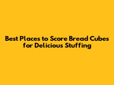 Best Places to Score Bread Cubes for Delicious Stuffing