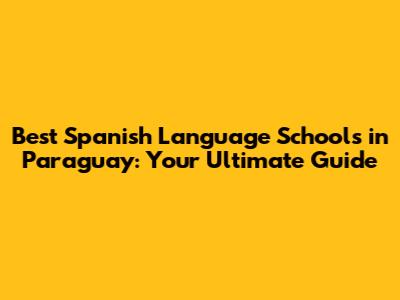 Best Spanish Language Schools in Paraguay: Your Ultimate Guide