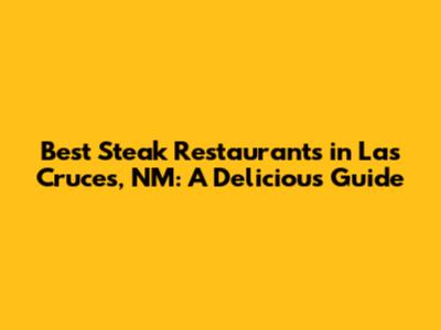 Best Steak Restaurants in Las Cruces, NM: A Delicious Guide