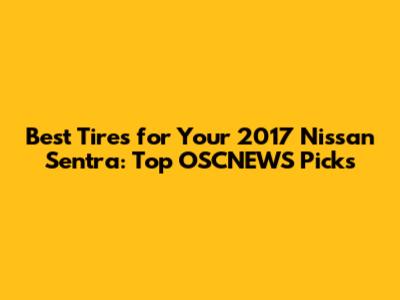 Best Tires for Your 2017 Nissan Sentra: Top OSCNEWS Picks
