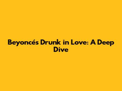 Beyoncé's Drunk in Love: A Deep Dive