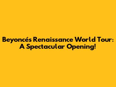 Beyoncé's Renaissance World Tour: A Spectacular Opening!