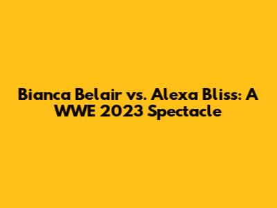 Bianca Belair vs. Alexa Bliss: A WWE 2023 Spectacle