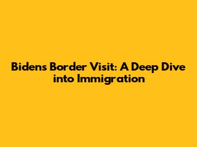 Biden's Border Visit: A Deep Dive into Immigration