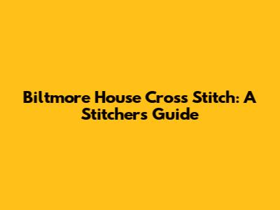 Biltmore House Cross Stitch: A Stitcher's Guide