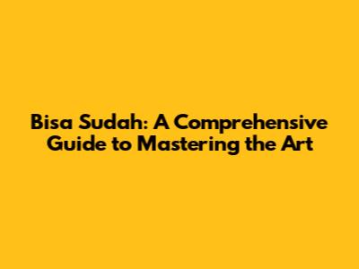 Bisa Sudah: A Comprehensive Guide to Mastering the Art