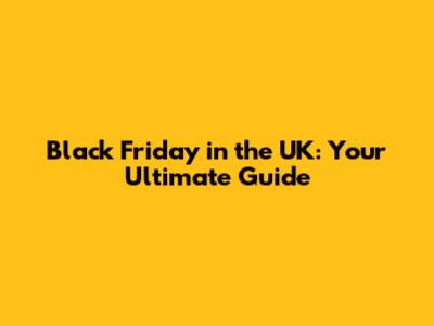 Black Friday in the UK: Your Ultimate Guide
