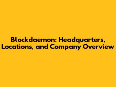 Blockdaemon: Headquarters, Locations, and Company Overview