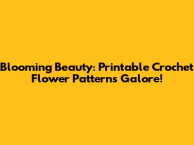 Blooming Beauty: Printable Crochet Flower Patterns Galore!