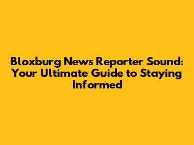 Bloxburg News Reporter Sound: Your Ultimate Guide to Staying Informed