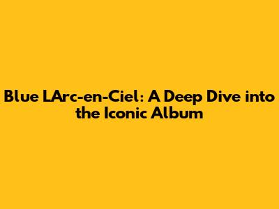 Blue L'Arc-en-Ciel: A Deep Dive into the Iconic Album