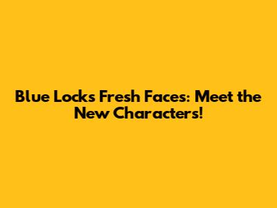 Blue Lock's Fresh Faces: Meet the New Characters!