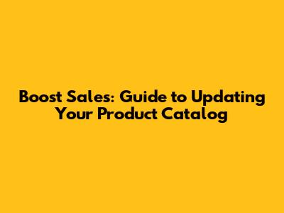 Boost Sales: Guide to Updating Your Product Catalog