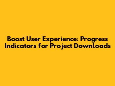 Boost User Experience: Progress Indicators for Project Downloads