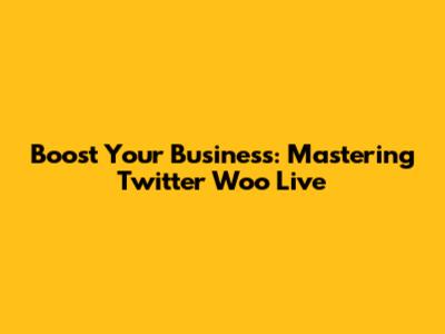 Boost Your Business: Mastering Twitter Woo Live