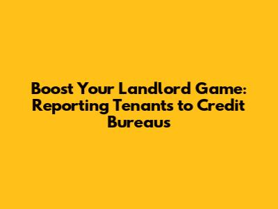 Boost Your Landlord Game: Reporting Tenants to Credit Bureaus