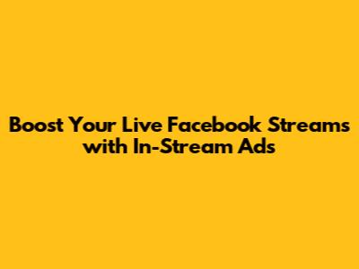 Boost Your Live Facebook Streams with In-Stream Ads