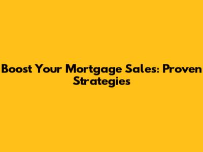 Boost Your Mortgage Sales: Proven Strategies