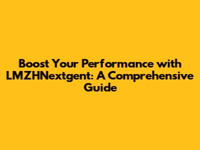 Boost Your Performance with LMZHNextgent: A Comprehensive Guide