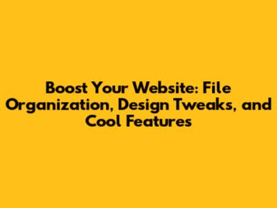 Boost Your Website: File Organization, Design Tweaks, and Cool Features