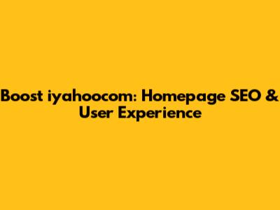 Boost iyahoocom: Homepage SEO & User Experience