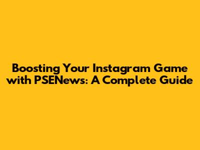 Boosting Your Instagram Game with PSENews: A Complete Guide