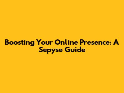 Boosting Your Online Presence: A Sepyse Guide