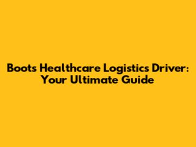 Boots Healthcare Logistics Driver: Your Ultimate Guide