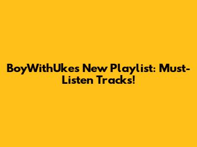 BoyWithUke's New Playlist: Must-Listen Tracks!