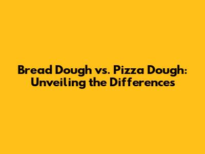 Bread Dough vs. Pizza Dough: Unveiling the Differences