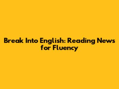 Break Into English: Reading News for Fluency