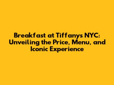Breakfast at Tiffany's NYC: Unveiling the Price, Menu, and Iconic Experience