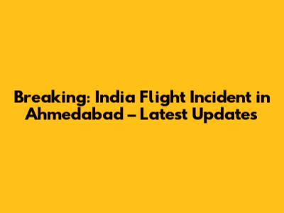 Breaking: India Flight Incident in Ahmedabad – Latest Updates