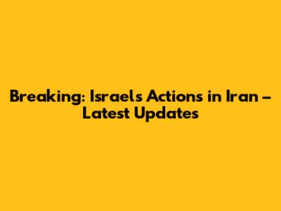 Breaking: Israel's Actions in Iran – Latest Updates